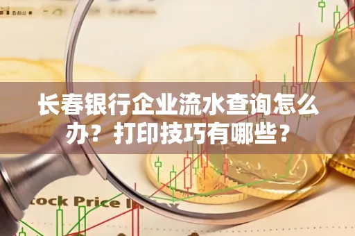 长春银行企业流水查询怎么办?打印技巧有哪些?