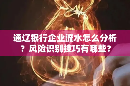 通辽银行企业流水怎么分析?风险识别技巧有哪些?