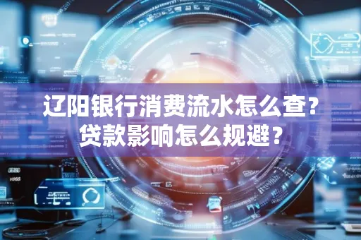 辽阳银行消费流水怎么查?贷款影响怎么规避?